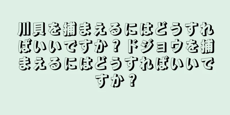 川貝を捕まえるにはどうすればいいですか？ドジョウを捕まえるにはどうすればいいですか？