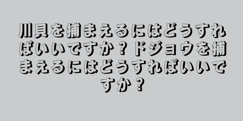 川貝を捕まえるにはどうすればいいですか？ドジョウを捕まえるにはどうすればいいですか？