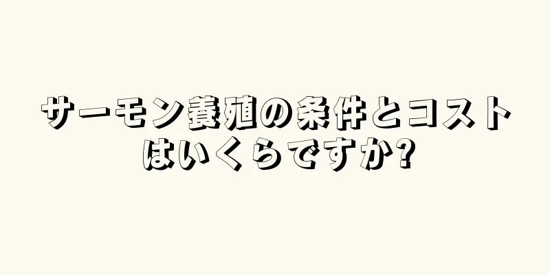 サーモン養殖の条件とコストはいくらですか?