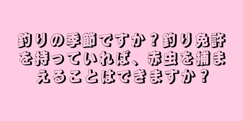 釣りの季節ですか？釣り免許を持っていれば、赤虫を捕まえることはできますか？