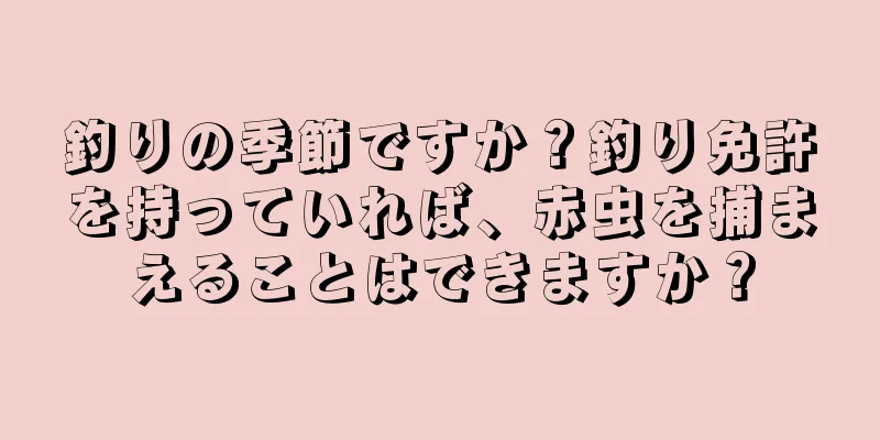 釣りの季節ですか？釣り免許を持っていれば、赤虫を捕まえることはできますか？