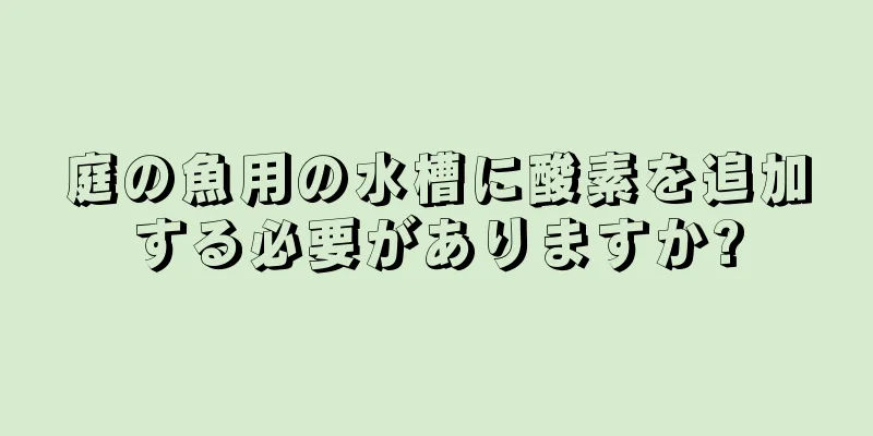 庭の魚用の水槽に酸素を追加する必要がありますか?