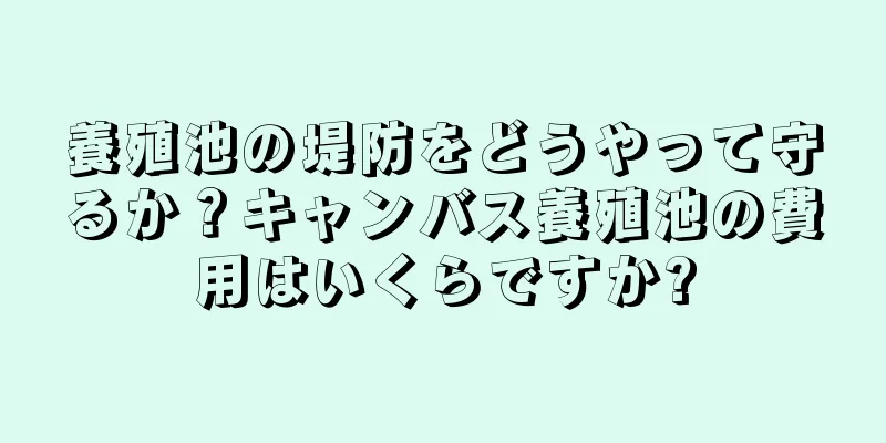 養殖池の堤防をどうやって守るか？キャンバス養殖池の費用はいくらですか?