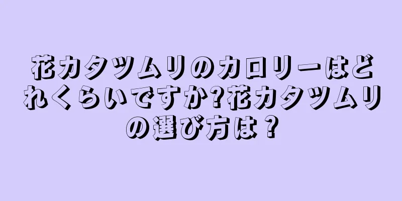 花カタツムリのカロリーはどれくらいですか?花カタツムリの選び方は？