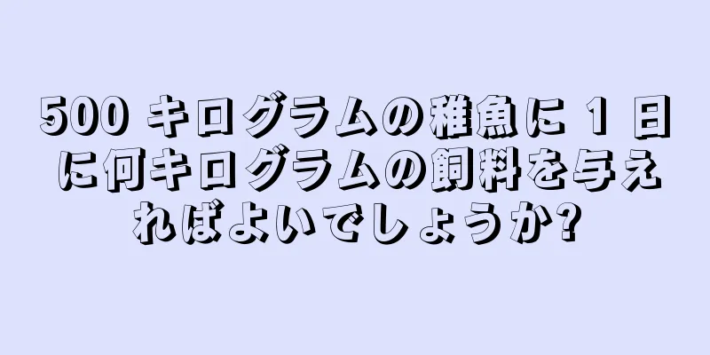 500 キログラムの稚魚に 1 日に何キログラムの飼料を与えればよいでしょうか?