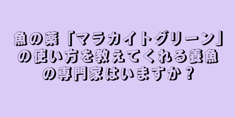 魚の薬「マラカイトグリーン」の使い方を教えてくれる養魚の専門家はいますか？