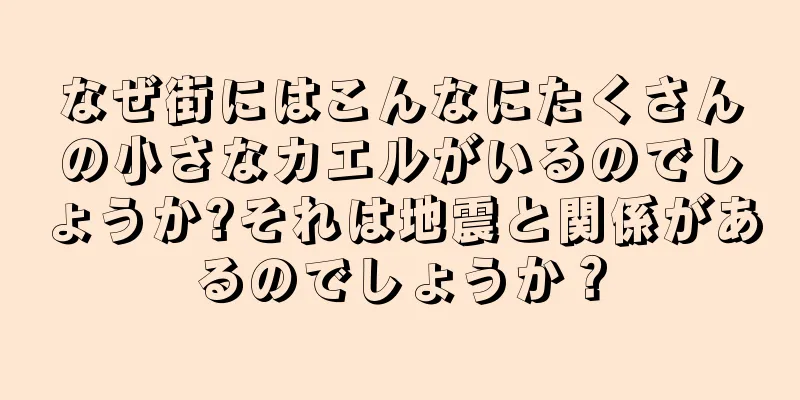 なぜ街にはこんなにたくさんの小さなカエルがいるのでしょうか?それは地震と関係があるのでしょうか？