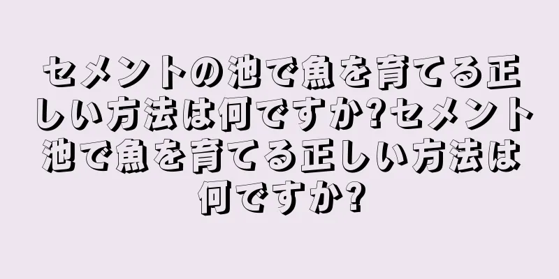 セメントの池で魚を育てる正しい方法は何ですか?セメント池で魚を育てる正しい方法は何ですか?