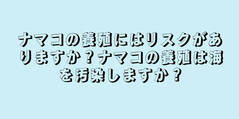 ナマコの養殖にはリスクがありますか？ナマコの養殖は海を汚染しますか？
