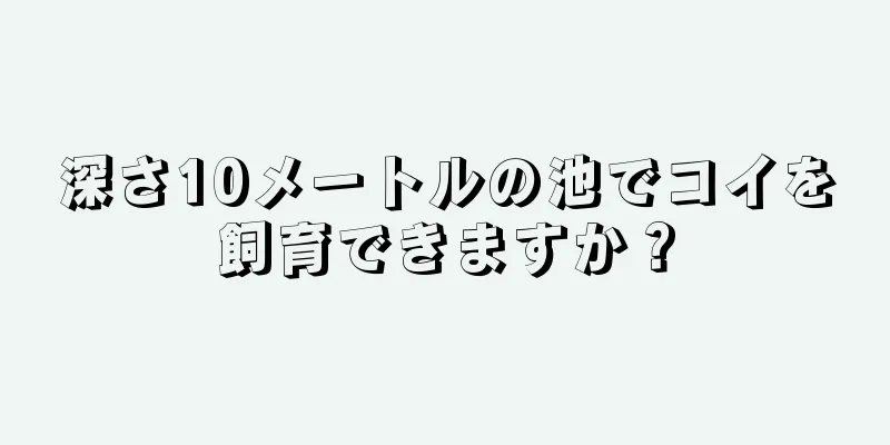 深さ10メートルの池でコイを飼育できますか？
