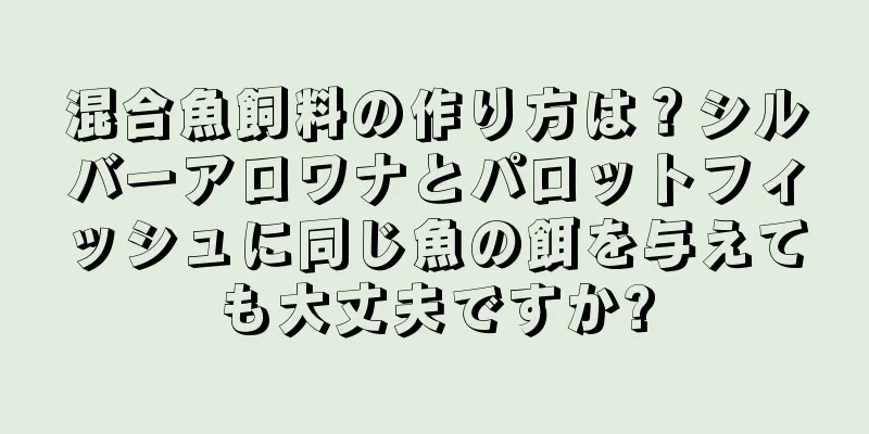 混合魚飼料の作り方は？シルバーアロワナとパロットフィッシュに同じ魚の餌を与えても大丈夫ですか?