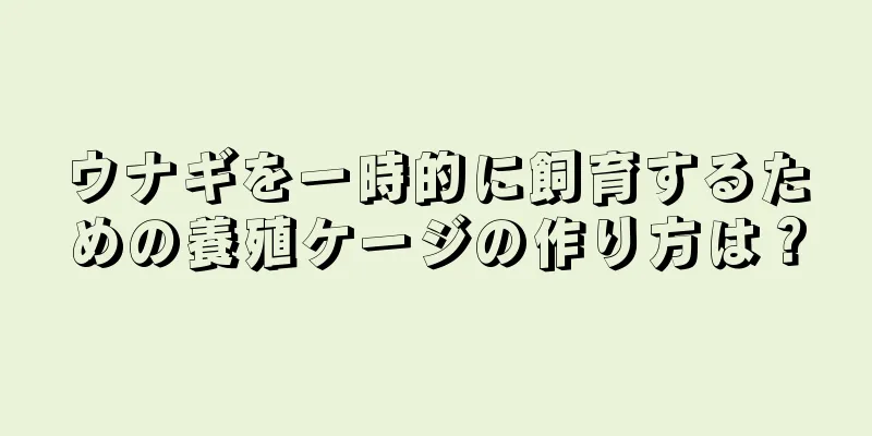 ウナギを一時的に飼育するための養殖ケージの作り方は？