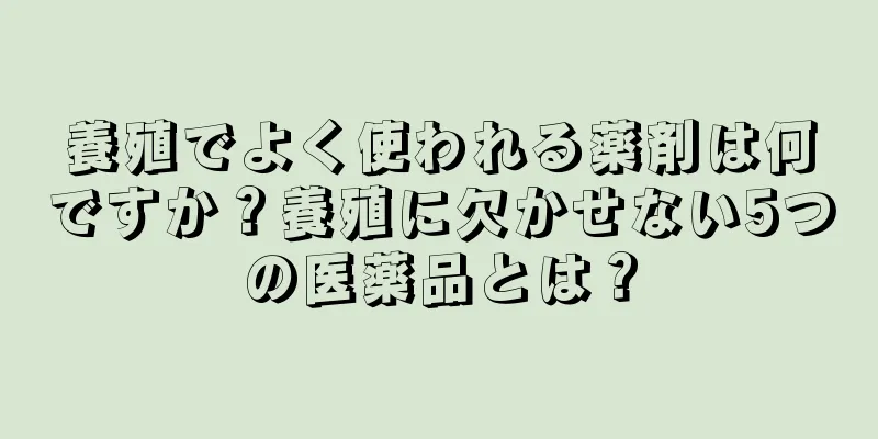 養殖でよく使われる薬剤は何ですか？養殖に欠かせない5つの医薬品とは？