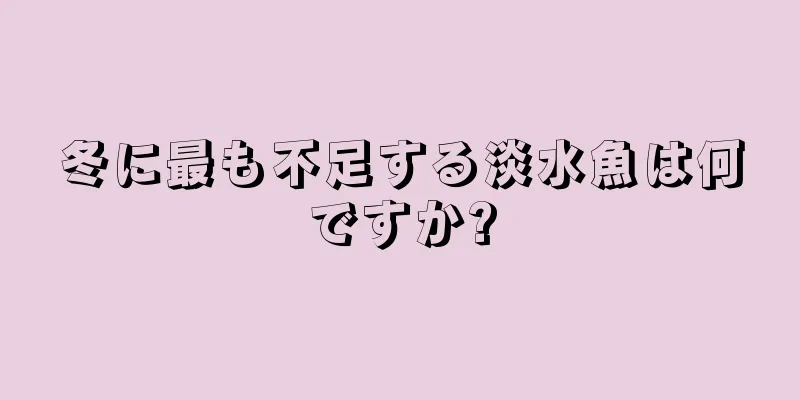 冬に最も不足する淡水魚は何ですか?