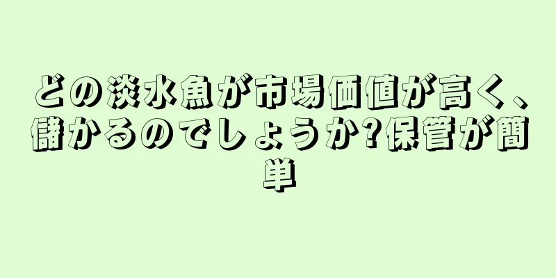 どの淡水魚が市場価値が高く、儲かるのでしょうか?保管が簡単