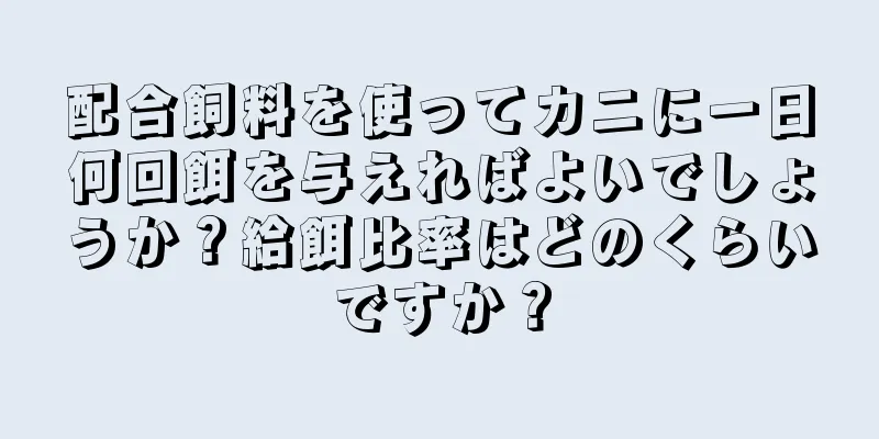 配合飼料を使ってカニに一日何回餌を与えればよいでしょうか？給餌比率はどのくらいですか？