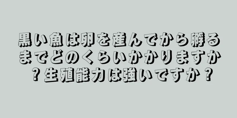 黒い魚は卵を産んでから孵るまでどのくらいかかりますか？生殖能力は強いですか？