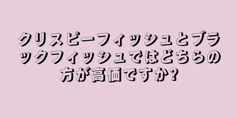 クリスピーフィッシュとブラックフィッシュではどちらの方が高価ですか?