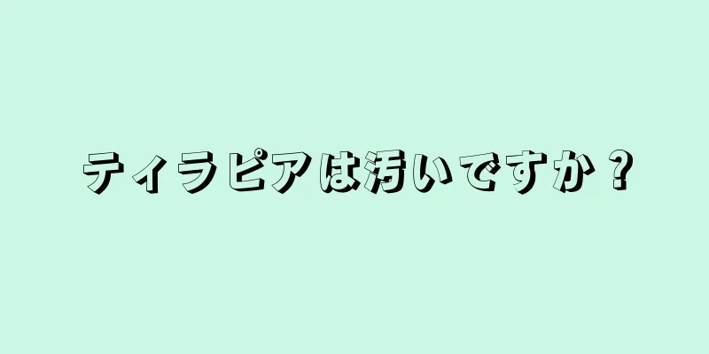 ティラピアは汚いですか？
