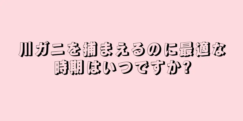 川ガニを捕まえるのに最適な時期はいつですか?