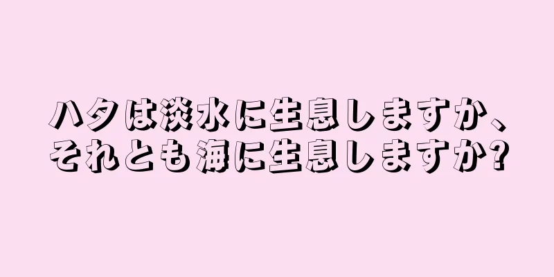 ハタは淡水に生息しますか、それとも海に生息しますか?