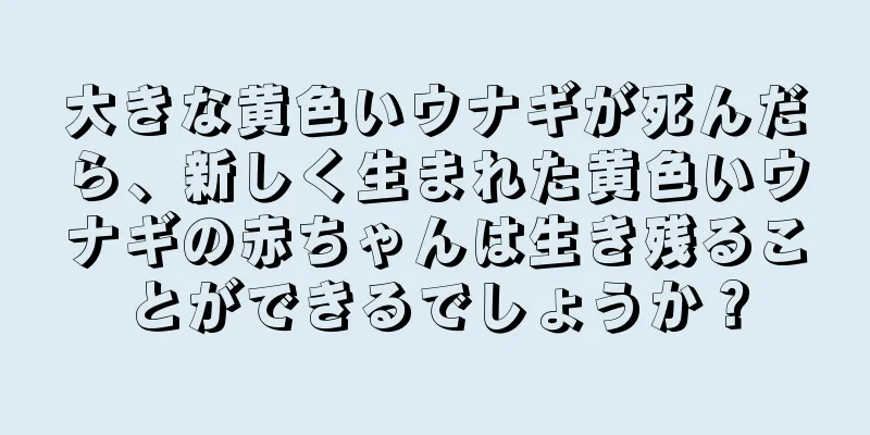 大きな黄色いウナギが死んだら、新しく生まれた黄色いウナギの赤ちゃんは生き残ることができるでしょうか？