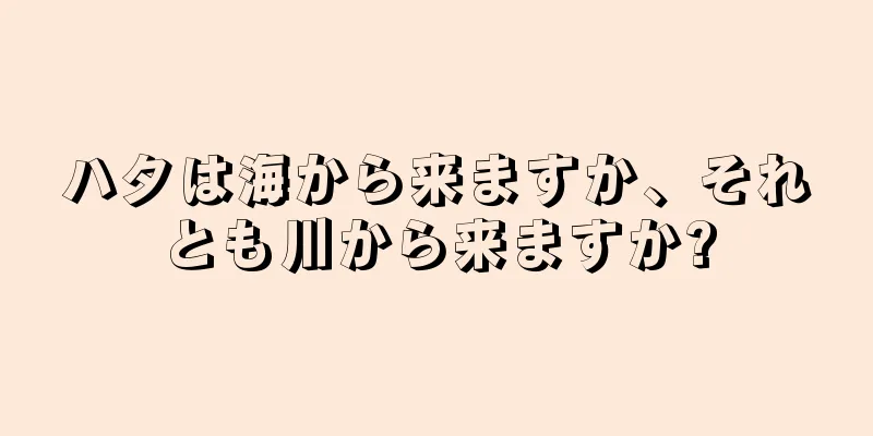 ハタは海から来ますか、それとも川から来ますか?