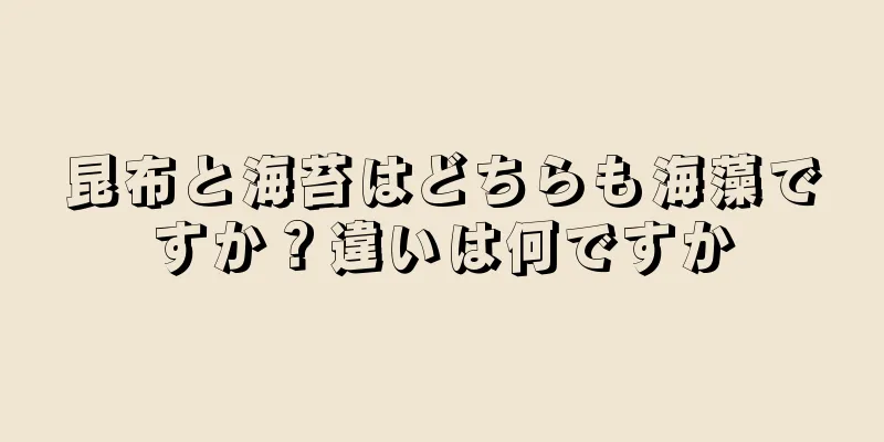 昆布と海苔はどちらも海藻ですか？違いは何ですか