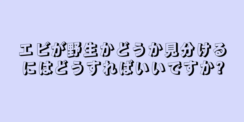エビが野生かどうか見分けるにはどうすればいいですか?