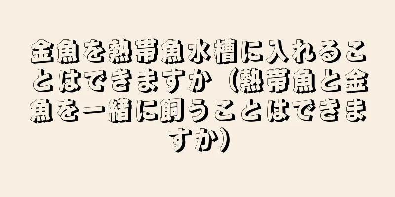 金魚を熱帯魚水槽に入れることはできますか（熱帯魚と金魚を一緒に飼うことはできますか）