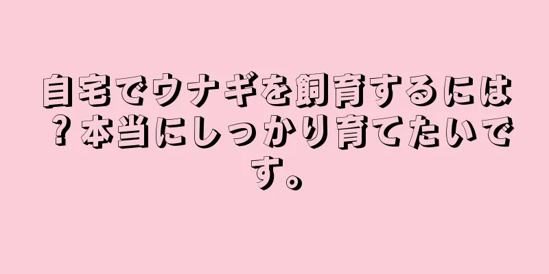 自宅でウナギを飼育するには？本当にしっかり育てたいです。