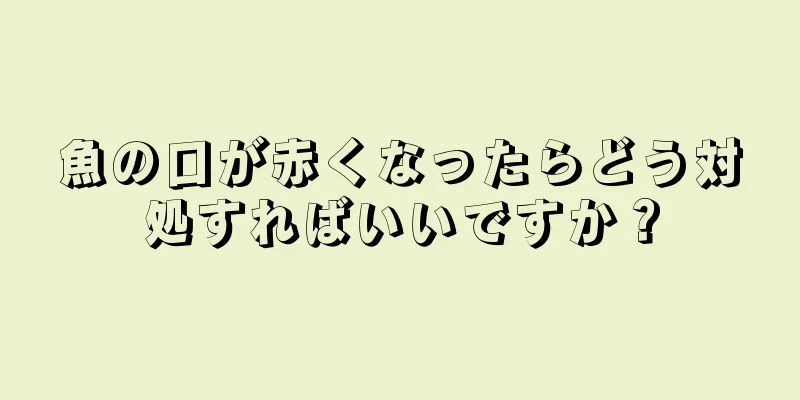 魚の口が赤くなったらどう対処すればいいですか？