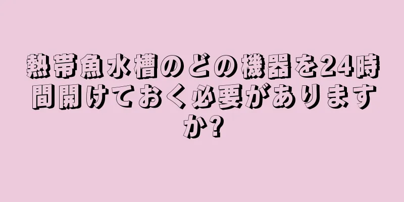熱帯魚水槽のどの機器を24時間開けておく必要がありますか?