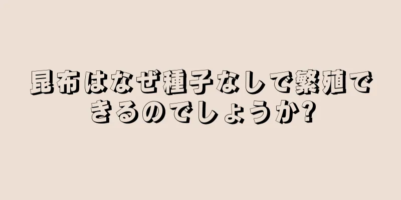 昆布はなぜ種子なしで繁殖できるのでしょうか?