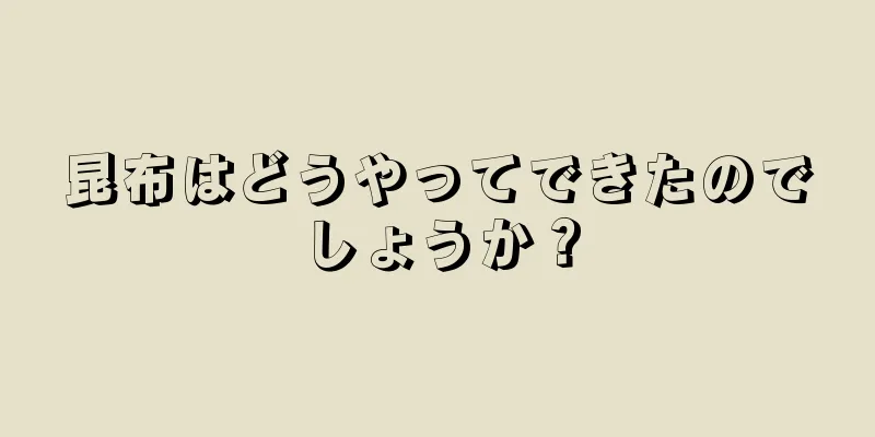 昆布はどうやってできたのでしょうか？