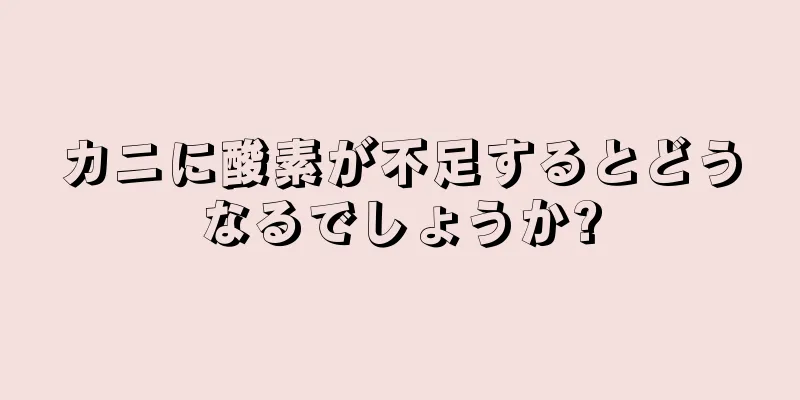 カニに酸素が不足するとどうなるでしょうか?