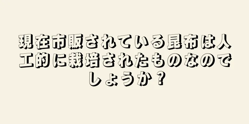 現在市販されている昆布は人工的に栽培されたものなのでしょうか？