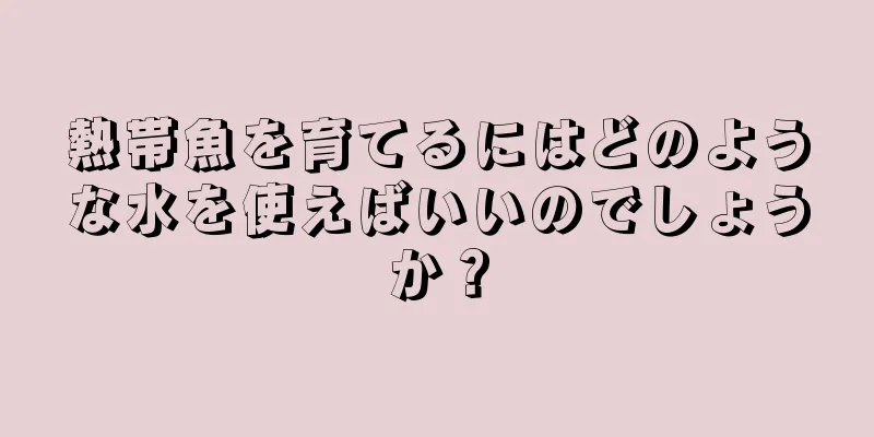 熱帯魚を育てるにはどのような水を使えばいいのでしょうか？