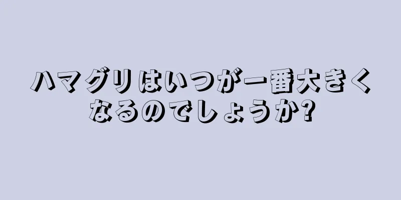 ハマグリはいつが一番大きくなるのでしょうか?