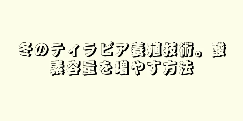 冬のティラピア養殖技術。酸素容量を増やす方法