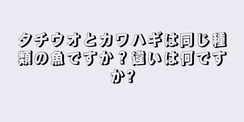 タチウオとカワハギは同じ種類の魚ですか？違いは何ですか?