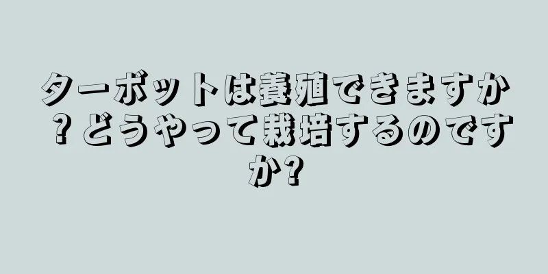 ターボットは養殖できますか？どうやって栽培するのですか?