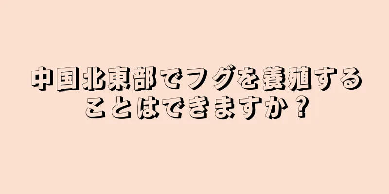 中国北東部でフグを養殖することはできますか？