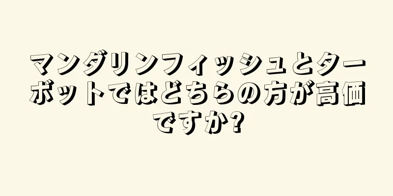 マンダリンフィッシュとターボットではどちらの方が高価ですか?