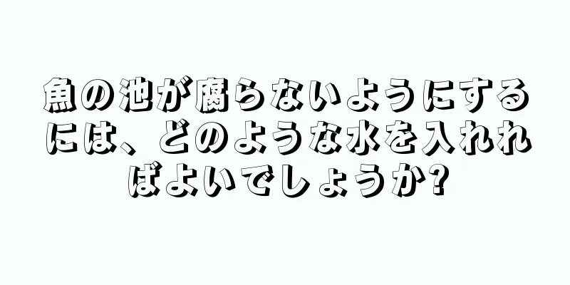 魚の池が腐らないようにするには、どのような水を入れればよいでしょうか?