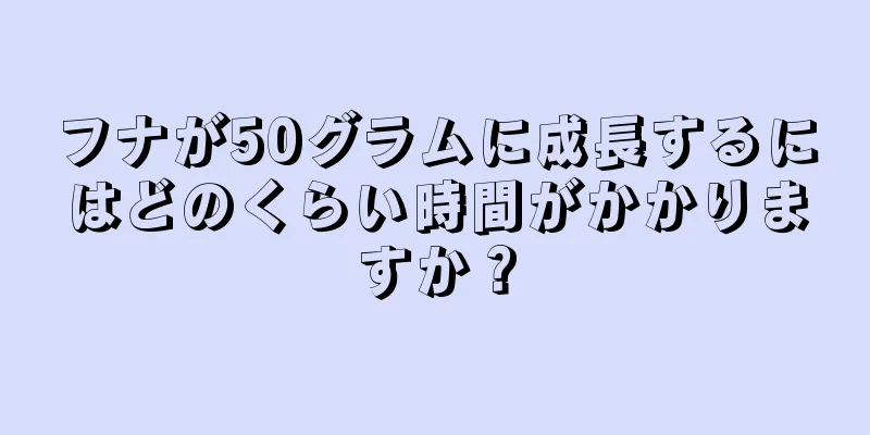 フナが50グラムに成長するにはどのくらい時間がかかりますか？