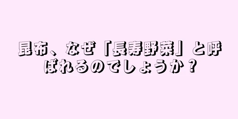 昆布、なぜ「長寿野菜」と呼ばれるのでしょうか？