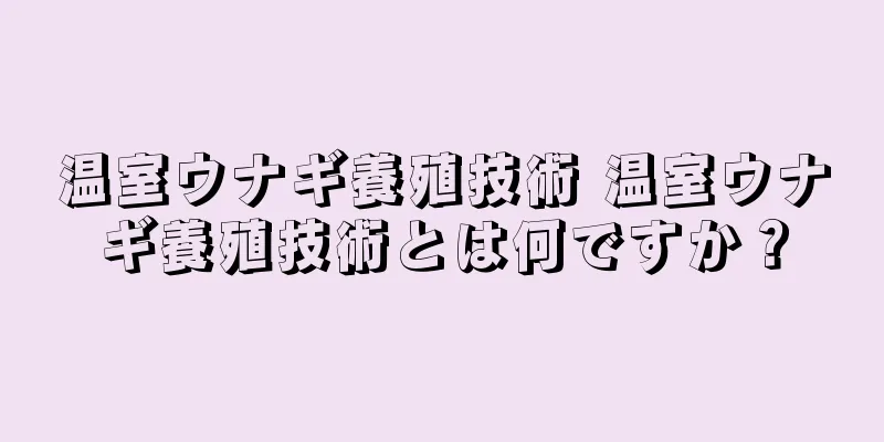 温室ウナギ養殖技術 温室ウナギ養殖技術とは何ですか？