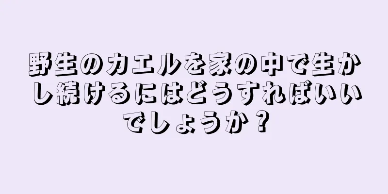 野生のカエルを家の中で生かし続けるにはどうすればいいでしょうか？
