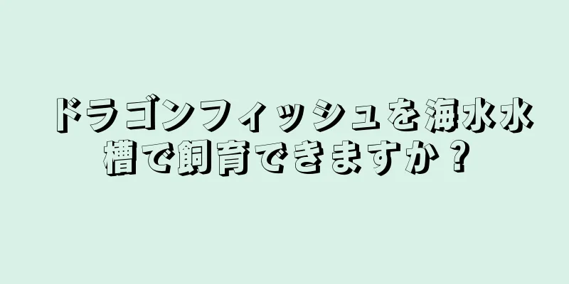 ドラゴンフィッシュを海水水槽で飼育できますか？